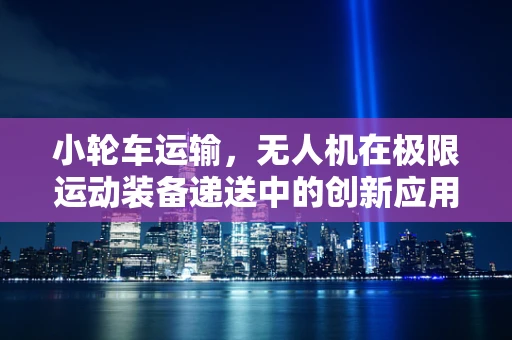 小轮车运输，无人机在极限运动装备递送中的创新应用？