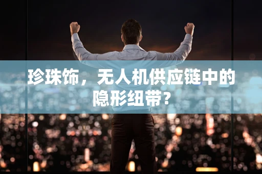 珍珠饰，无人机供应链中的隐形纽带？