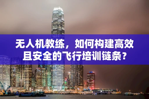 无人机教练，如何构建高效且安全的飞行培训链条？