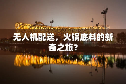 无人机配送，火锅底料的新奇之旅？