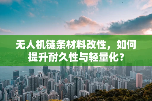 无人机链条材料改性，如何提升耐久性与轻量化？