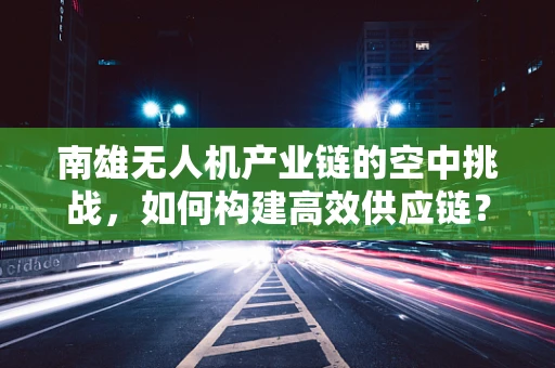 南雄无人机产业链的空中挑战，如何构建高效供应链？