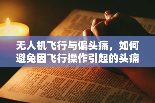 无人机飞行与偏头痛，如何避免因飞行操作引起的头痛？