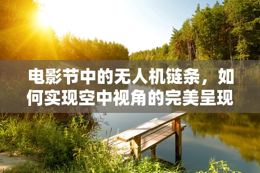 电影节中的无人机链条，如何实现空中视角的完美呈现？