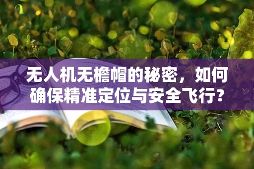 无人机无檐帽的秘密，如何确保精准定位与安全飞行？