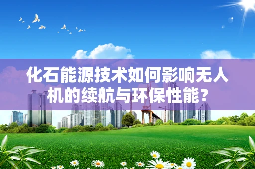 化石能源技术如何影响无人机的续航与环保性能？