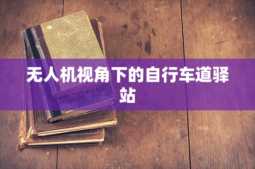 无人机视角下的自行车道驿站