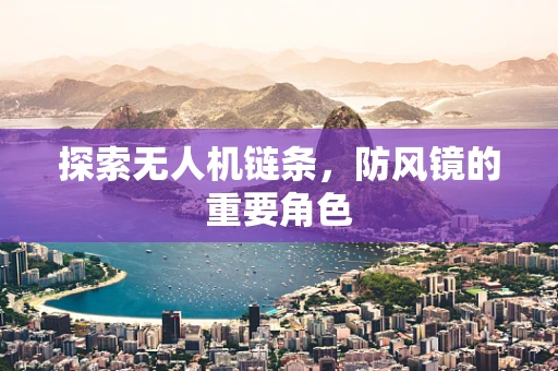探索无人机链条，防风镜的重要角色
