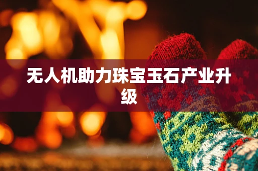 无人机助力珠宝玉石产业升级