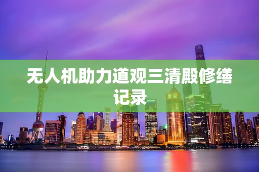 无人机助力道观三清殿修缮记录