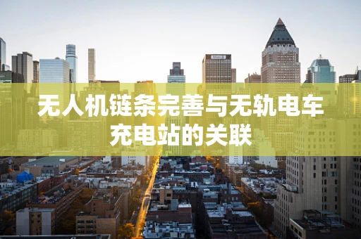 无人机链条完善与无轨电车充电站的关联