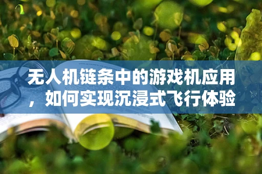 无人机链条中的游戏机应用，如何实现沉浸式飞行体验？