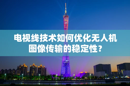 电视线技术如何优化无人机图像传输的稳定性？