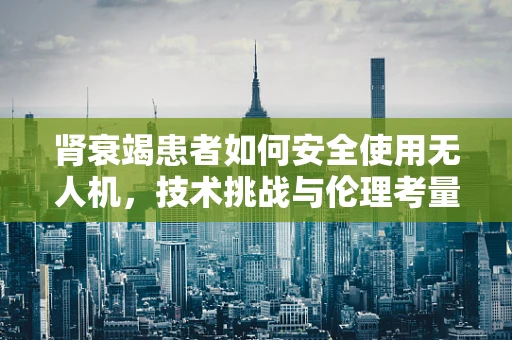 肾衰竭患者如何安全使用无人机，技术挑战与伦理考量