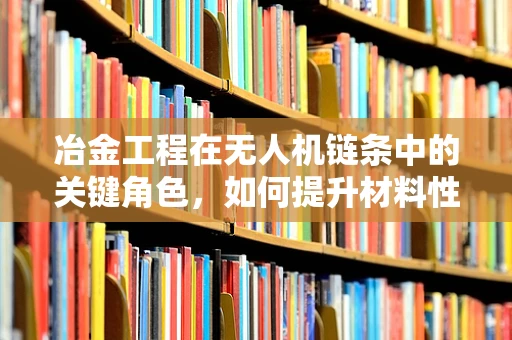 冶金工程在无人机链条中的关键角色，如何提升材料性能以增强无人机飞行效率？