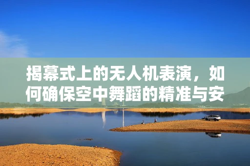 揭幕式上的无人机表演，如何确保空中舞蹈的精准与安全？