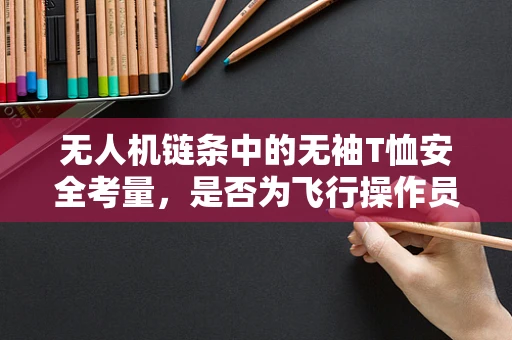 无人机链条中的无袖T恤安全考量，是否为飞行操作员的着装规范？