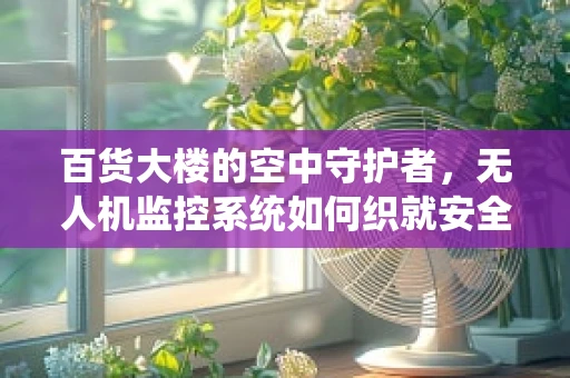 百货大楼的空中守护者，无人机监控系统如何织就安全网？