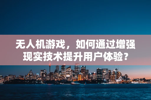 无人机游戏，如何通过增强现实技术提升用户体验？