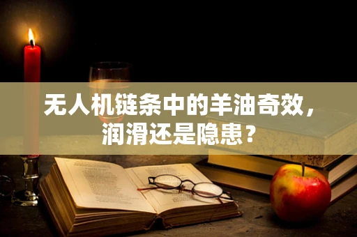 无人机链条中的羊油奇效，润滑还是隐患？