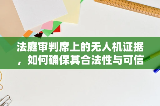 法庭审判席上的无人机证据，如何确保其合法性与可信度？
