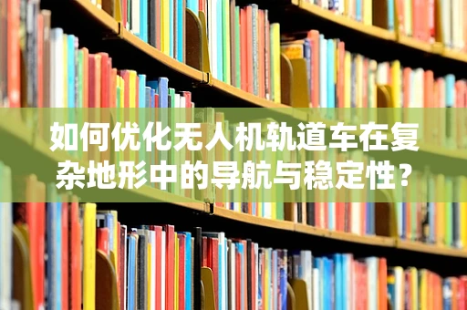 如何优化无人机轨道车在复杂地形中的导航与稳定性？