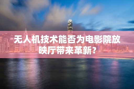 无人机技术能否为电影院放映厅带来革新？