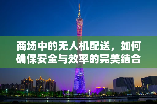 商场中的无人机配送，如何确保安全与效率的完美结合？