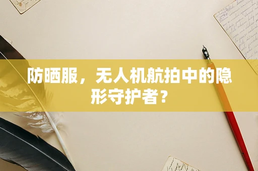 防晒服，无人机航拍中的隐形守护者？