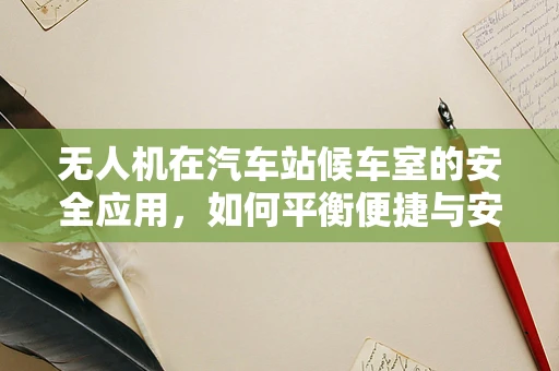 无人机在汽车站候车室的安全应用，如何平衡便捷与安全？