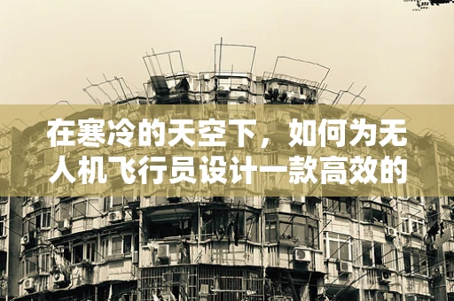 在寒冷的天空下，如何为无人机飞行员设计一款高效的保暖服？