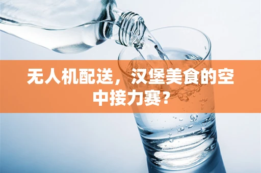 无人机配送，汉堡美食的空中接力赛？