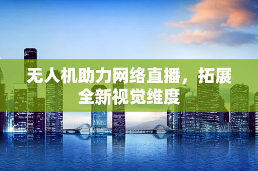 无人机助力网络直播，拓展全新视觉维度