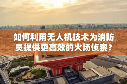 如何利用无人机技术为消防员提供更高效的火场侦察？