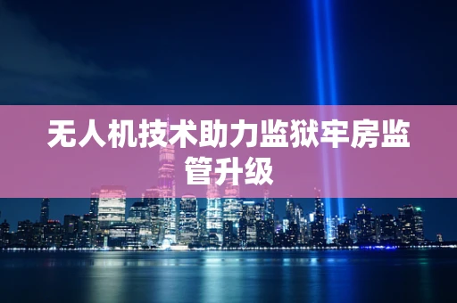 无人机技术助力监狱牢房监管升级