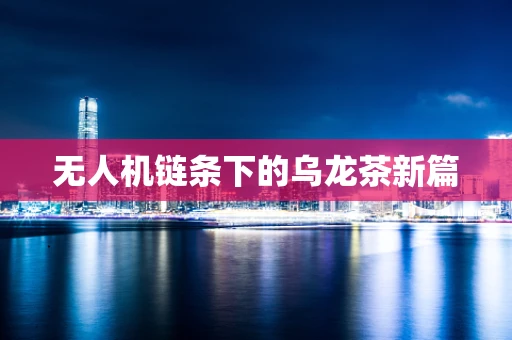 无人机链条下的乌龙茶新篇