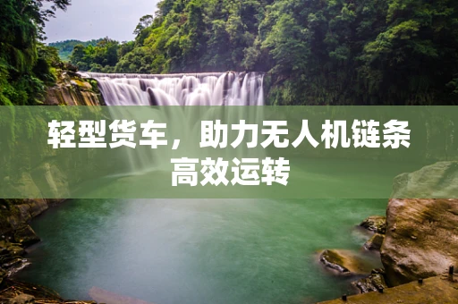 轻型货车，助力无人机链条高效运转