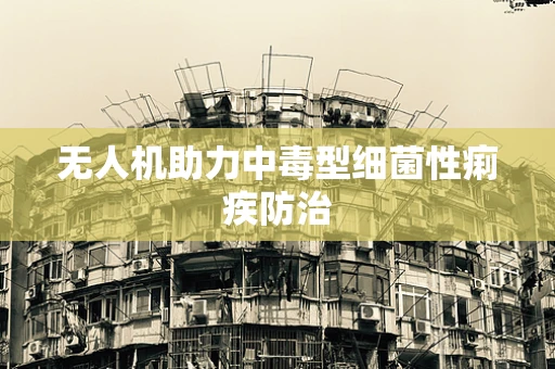 无人机助力中毒型细菌性痢疾防治
