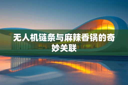 无人机链条与麻辣香锅的奇妙关联