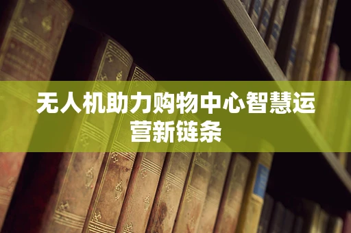 无人机助力购物中心智慧运营新链条