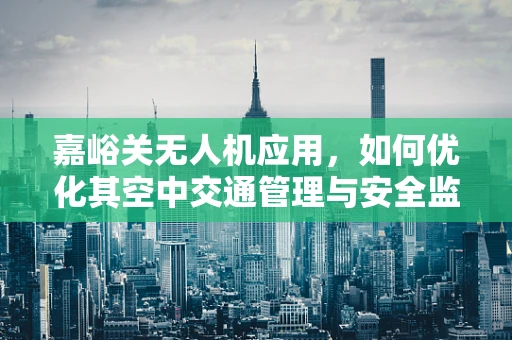 嘉峪关无人机应用，如何优化其空中交通管理与安全监控链条？
