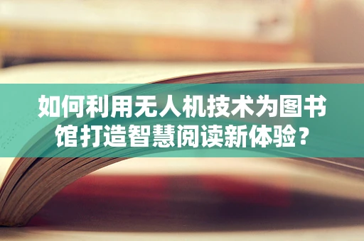 如何利用无人机技术为图书馆打造智慧阅读新体验？