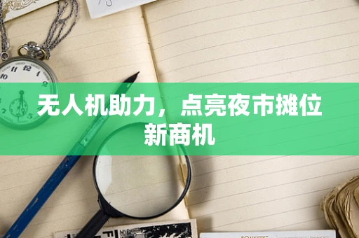 无人机助力，点亮夜市摊位新商机