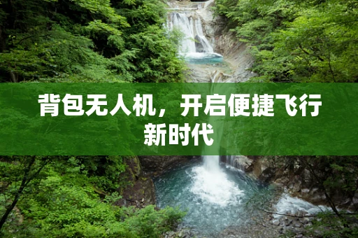 背包无人机，开启便捷飞行新时代