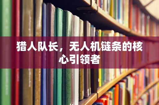 猎人队长，无人机链条的核心引领者