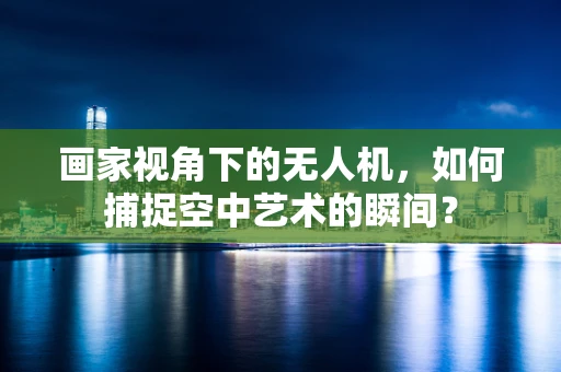 画家视角下的无人机，如何捕捉空中艺术的瞬间？