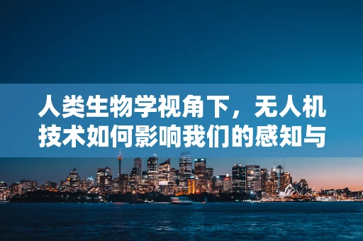 人类生物学视角下，无人机技术如何影响我们的感知与行为？