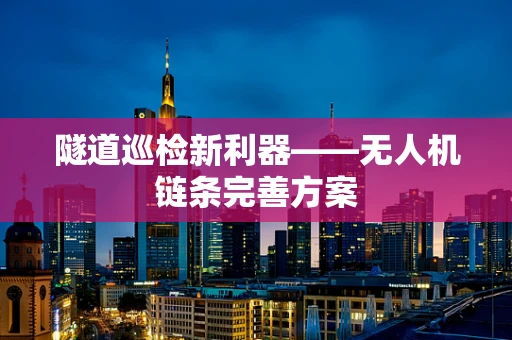 隧道巡检新利器——无人机链条完善方案