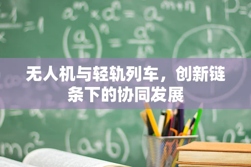 无人机与轻轨列车，创新链条下的协同发展