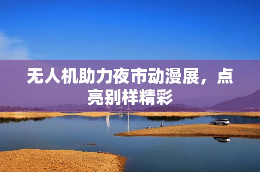 无人机助力夜市动漫展，点亮别样精彩